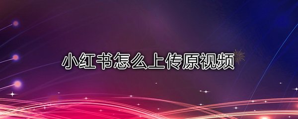 小红书视频怎么上传：详细步骤和贴心小技巧