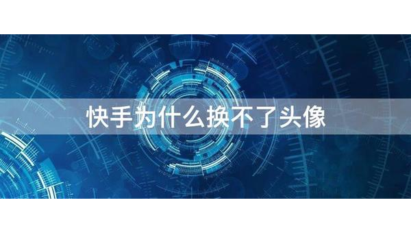 快手为什么换不了头像？背后原因及解决方法全解析